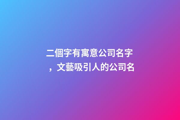 二個字有寓意公司名字，文藝吸引人的公司名